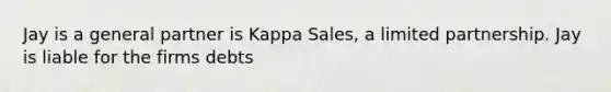 Jay is a general partner is Kappa Sales, a limited partnership. Jay is liable for the firms debts