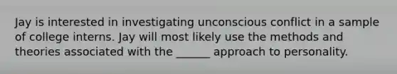 Jay is interested in investigating unconscious conflict in a sample of college interns. Jay will most likely use the methods and theories associated with the ______ approach to personality.