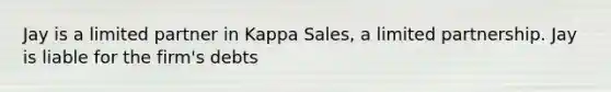 Jay is a limited partner in Kappa Sales, a limited partnership. Jay is liable for the firm's debts