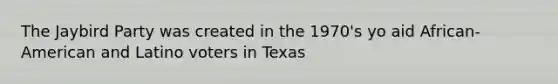 The Jaybird Party was created in the 1970's yo aid African-American and Latino voters in Texas