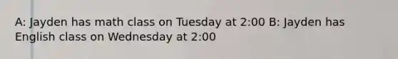 A: Jayden has math class on Tuesday at 2:00 B: Jayden has English class on Wednesday at 2:00