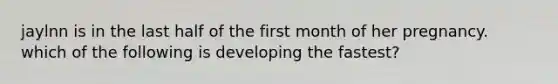 jaylnn is in the last half of the first month of her pregnancy. which of the following is developing the fastest?