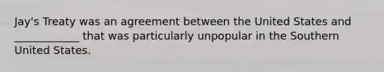 Jay's Treaty was an agreement between the United States and ____________ that was particularly unpopular in the Southern United States.