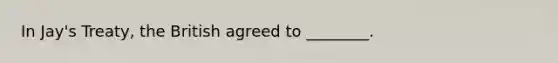 In Jay's Treaty, the British agreed to ________.