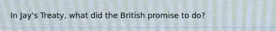 In Jay's Treaty, what did the British promise to do?