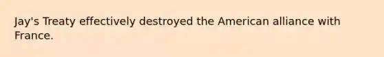 Jay's Treaty effectively destroyed the American alliance with France.