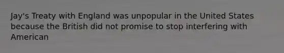 Jay's Treaty with England was unpopular in the United States because the British did not promise to stop interfering with American