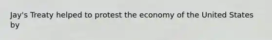 Jay's Treaty helped to protest the economy of the United States by