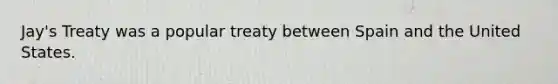 Jay's Treaty was a popular treaty between Spain and the United States.