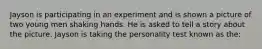 Jayson is participating in an experiment and is shown a picture of two young men shaking hands. He is asked to tell a story about the picture. Jayson is taking the personality test known as the: