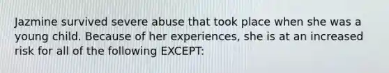 Jazmine survived severe abuse that took place when she was a young child. Because of her experiences, she is at an increased risk for all of the following EXCEPT: