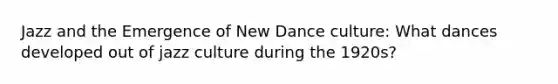 Jazz and the Emergence of New Dance culture: What dances developed out of jazz culture during the 1920s?