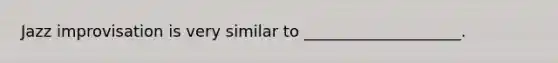 Jazz improvisation is very similar to ____________________.