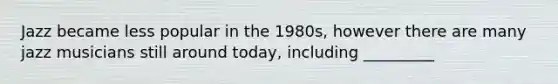 Jazz became less popular in the 1980s, however there are many jazz musicians still around today, including _________