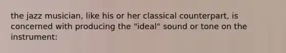 the jazz musician, like his or her classical counterpart, is concerned with producing the "ideal" sound or tone on the instrument: