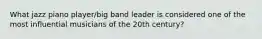 What jazz piano player/big band leader is considered one of the most influential musicians of the 20th century?