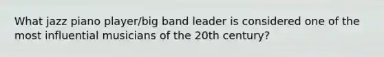 What jazz piano player/big band leader is considered one of the most influential musicians of the 20th century?