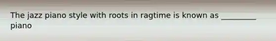 The jazz piano style with roots in ragtime is known as _________ piano