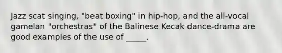 Jazz scat singing, "beat boxing" in hip-hop, and the all-vocal gamelan "orchestras" of the Balinese Kecak dance-drama are good examples of the use of _____.