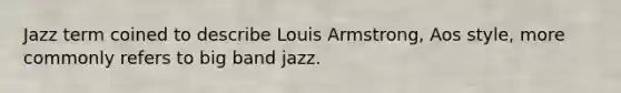 Jazz term coined to describe Louis Armstrong, Aos style, more commonly refers to big band jazz.