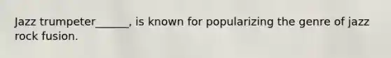 Jazz trumpeter______, is known for popularizing the genre of jazz rock fusion.