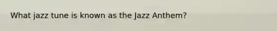 What jazz tune is known as the Jazz Anthem?