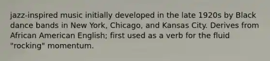 jazz-inspired music initially developed in the late 1920s by Black dance bands in New York, Chicago, and Kansas City. Derives from African American English; first used as a verb for the fluid "rocking" momentum.