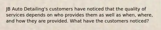 JB Auto Detailing's customers have noticed that the quality of services depends on who provides them as well as when, where, and how they are provided. What have the customers noticed?