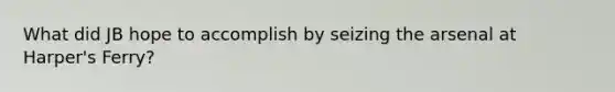What did JB hope to accomplish by seizing the arsenal at Harper's Ferry?