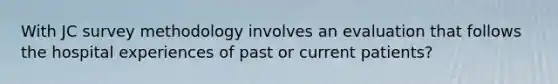 With JC survey methodology involves an evaluation that follows the hospital experiences of past or current patients?