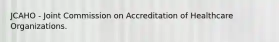 JCAHO - Joint Commission on Accreditation of Healthcare Organizations.