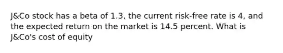 J&Co stock has a beta of 1.3, the current risk-free rate is 4, and the expected return on the market is 14.5 percent. What is J&Co's cost of equity