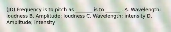 (JD) Frequency is to pitch as _______ is to ______ . A. Wavelength; loudness B. Amplitude; loudness C. Wavelength; intensity D. Amplitude; intensity