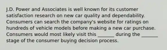 J.D. Power and Associates is well known for its customer satisfaction research on new car quality and dependability. Consumers can search the company's website for ratings on hundreds of vehicle models before making a new car purchase. Consumers would most likely visit this _______ during the _______ stage of the consumer buying decision process.