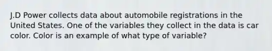 J.D Power collects data about automobile registrations in the United States. One of the variables they collect in the data is car color. Color is an example of what type of variable?