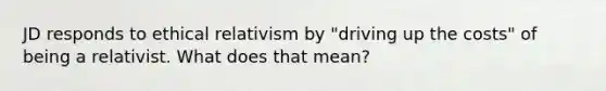 JD responds to ethical relativism by "driving up the costs" of being a relativist. What does that mean?