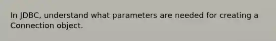 In JDBC, understand what parameters are needed for creating a Connection object.