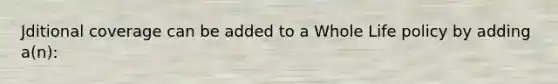Jditional coverage can be added to a Whole Life policy by adding a(n):