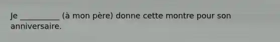 Je __________ (à mon père) donne cette montre pour son anniversaire.