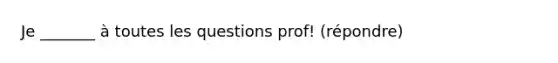 Je _______ à toutes les questions prof! (répondre)