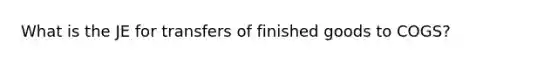 What is the JE for transfers of finished goods to COGS?