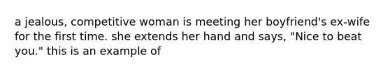 a jealous, competitive woman is meeting her boyfriend's ex-wife for the first time. she extends her hand and says, "Nice to beat you." this is an example of