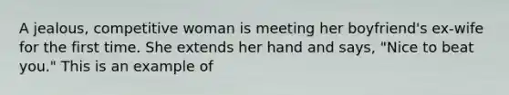 A jealous, competitive woman is meeting her boyfriend's ex-wife for the first time. She extends her hand and says, "Nice to beat you." This is an example of