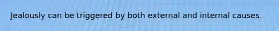 Jealously can be triggered by both external and internal causes.
