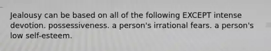 Jealousy can be based on all of the following EXCEPT intense devotion. possessiveness. a person's irrational fears. a person's low self-esteem.