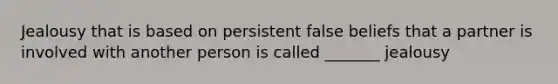 Jealousy that is based on persistent false beliefs that a partner is involved with another person is called _______ jealousy