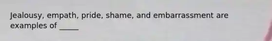 Jealousy, empath, pride, shame, and embarrassment are examples of _____