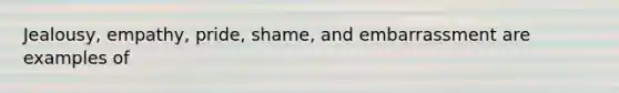 Jealousy, empathy, pride, shame, and embarrassment are examples of