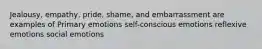 Jealousy, empathy, pride, shame, and embarrassment are examples of Primary emotions self-conscious emotions reflexive emotions social emotions