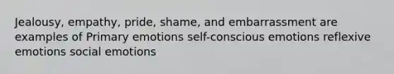 Jealousy, empathy, pride, shame, and embarrassment are examples of Primary emotions self-conscious emotions reflexive emotions social emotions